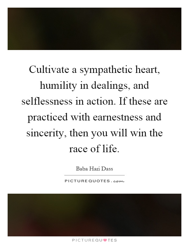 Cultivate a sympathetic heart, humility in dealings, and selflessness in action. If these are practiced with earnestness and sincerity, then you will win the race of life Picture Quote #1