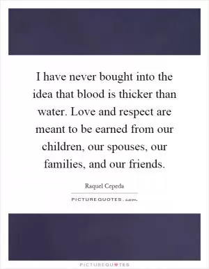 I have never bought into the idea that blood is thicker than water. Love and respect are meant to be earned from our children, our spouses, our families, and our friends Picture Quote #1