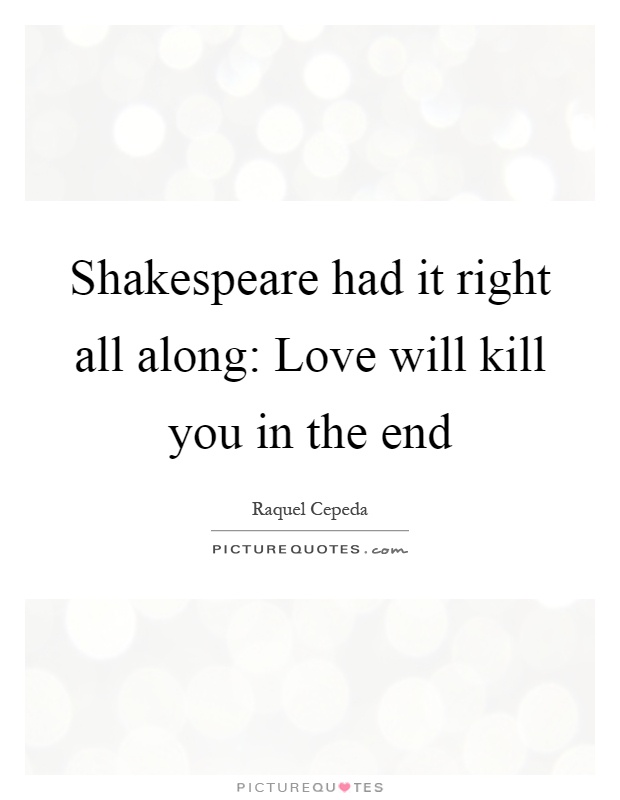 Shakespeare had it right all along: Love will kill you in the end Picture Quote #1