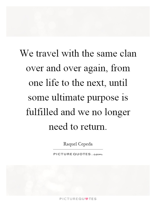 We travel with the same clan over and over again, from one life to the next, until some ultimate purpose is fulfilled and we no longer need to return Picture Quote #1