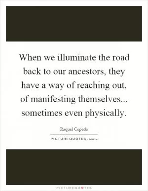 When we illuminate the road back to our ancestors, they have a way of reaching out, of manifesting themselves... sometimes even physically Picture Quote #1