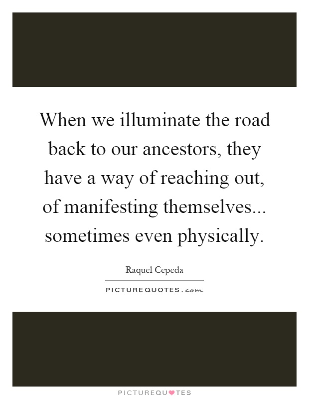 When we illuminate the road back to our ancestors, they have a way of reaching out, of manifesting themselves... sometimes even physically Picture Quote #1