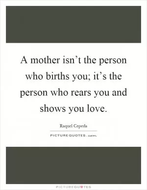 A mother isn’t the person who births you; it’s the person who rears you and shows you love Picture Quote #1