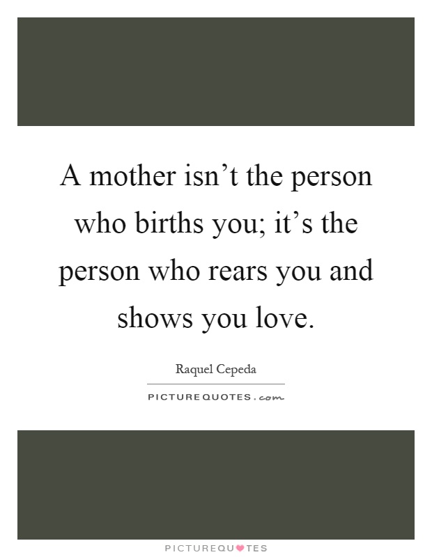 A mother isn't the person who births you; it's the person who rears you and shows you love Picture Quote #1