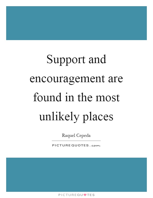 Support and encouragement are found in the most unlikely places Picture Quote #1