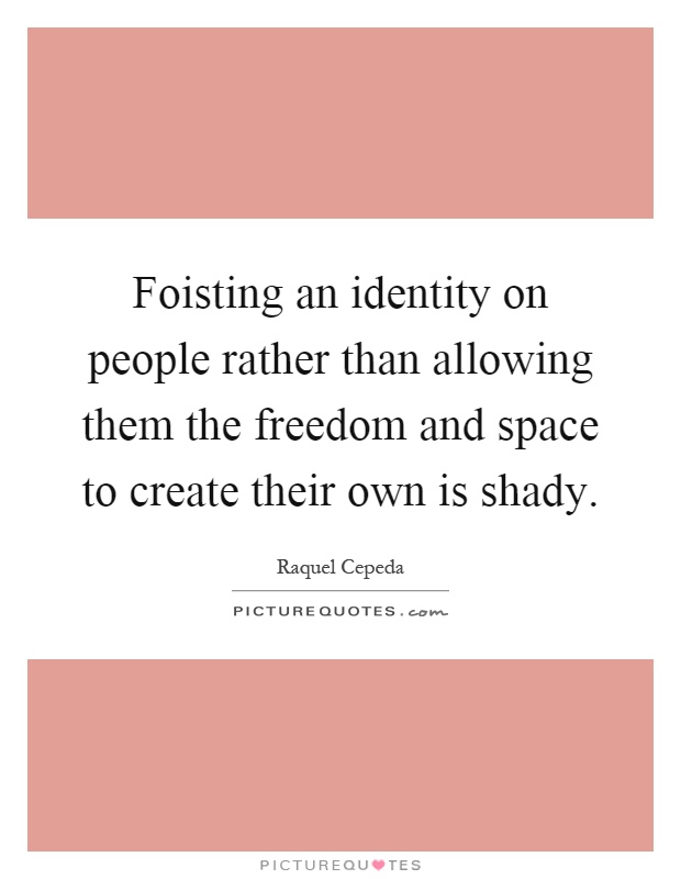 Foisting an identity on people rather than allowing them the freedom and space to create their own is shady Picture Quote #1