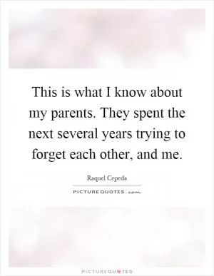 This is what I know about my parents. They spent the next several years trying to forget each other, and me Picture Quote #1