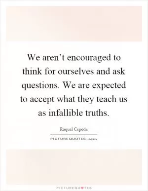 We aren’t encouraged to think for ourselves and ask questions. We are expected to accept what they teach us as infallible truths Picture Quote #1