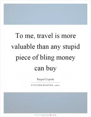 To me, travel is more valuable than any stupid piece of bling money can buy Picture Quote #1