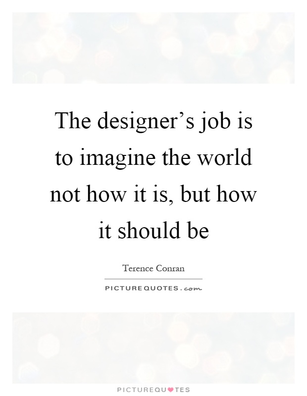 The designer's job is to imagine the world not how it is, but how it should be Picture Quote #1
