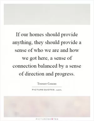 If our homes should provide anything, they should provide a sense of who we are and how we got here, a sense of connection balanced by a sense of direction and progress Picture Quote #1
