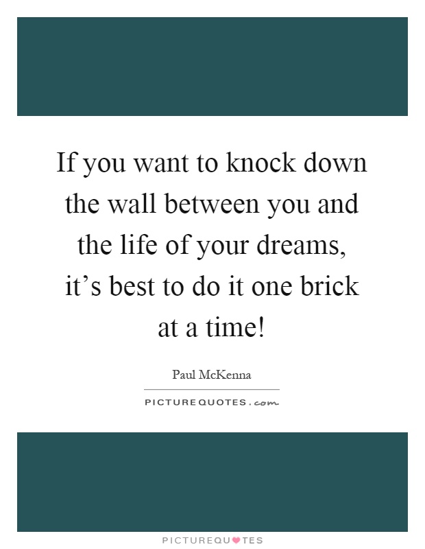 If you want to knock down the wall between you and the life of your dreams, it's best to do it one brick at a time! Picture Quote #1