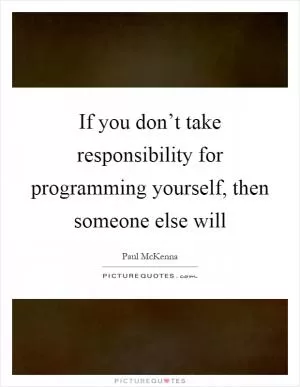 If you don’t take responsibility for programming yourself, then someone else will Picture Quote #1