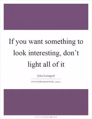 If you want something to look interesting, don’t light all of it Picture Quote #1