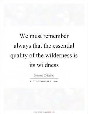 We must remember always that the essential quality of the wilderness is its wildness Picture Quote #1