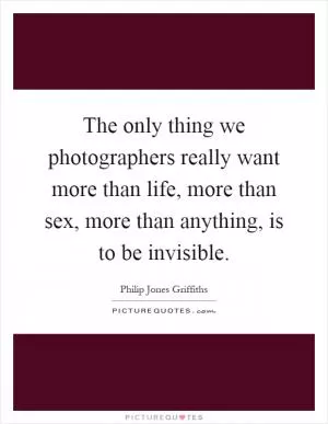The only thing we photographers really want more than life, more than sex, more than anything, is to be invisible Picture Quote #1