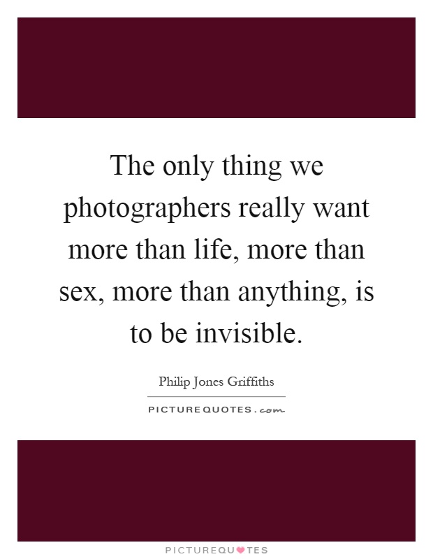 The only thing we photographers really want more than life, more than sex, more than anything, is to be invisible Picture Quote #1