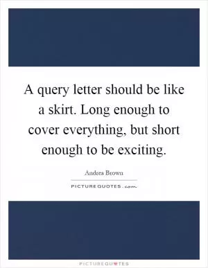 A query letter should be like a skirt. Long enough to cover everything, but short enough to be exciting Picture Quote #1