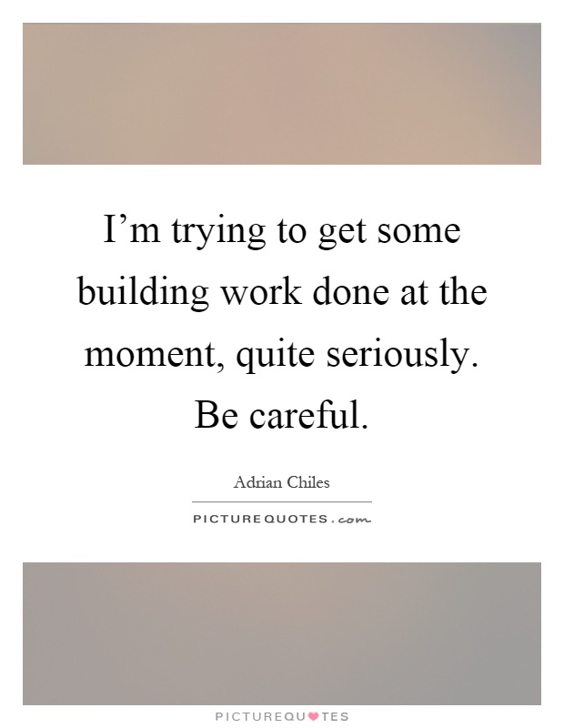 I'm trying to get some building work done at the moment, quite seriously. Be careful Picture Quote #1
