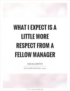 What I expect is a little more respect from a fellow manager Picture Quote #1