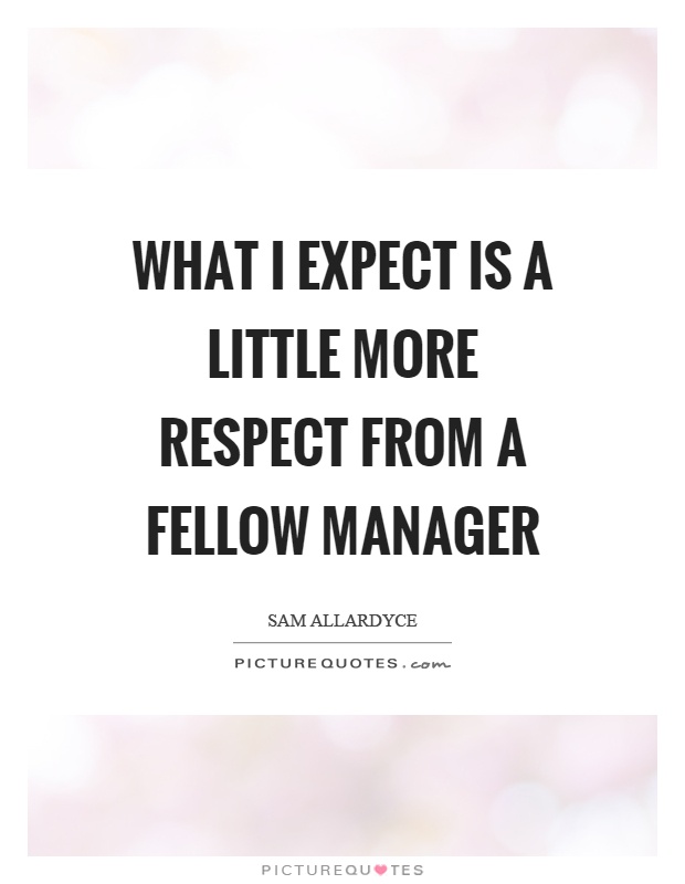What I expect is a little more respect from a fellow manager Picture Quote #1