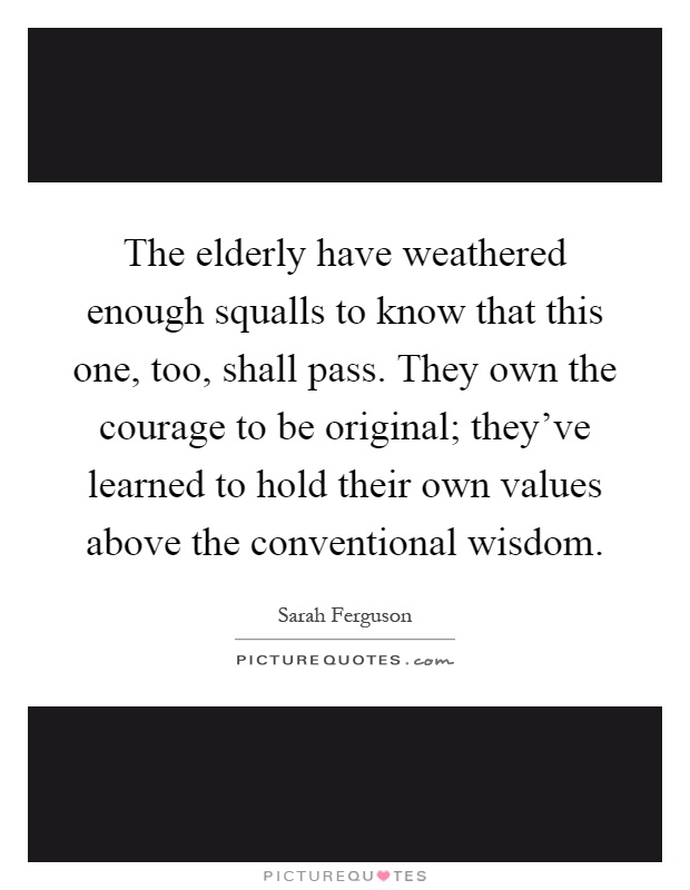 The elderly have weathered enough squalls to know that this one, too, shall pass. They own the courage to be original; they've learned to hold their own values above the conventional wisdom Picture Quote #1
