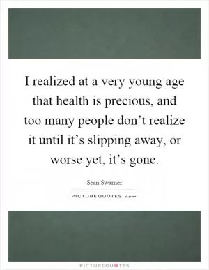 I realized at a very young age that health is precious, and too many people don’t realize it until it’s slipping away, or worse yet, it’s gone Picture Quote #1