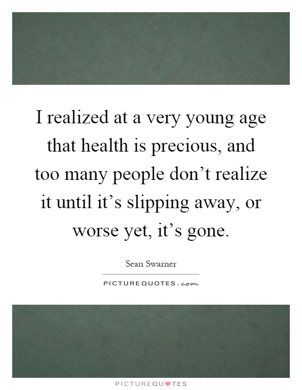 I realized at a very young age that health is precious, and too many people don't realize it until it's slipping away, or worse yet, it's gone Picture Quote #1