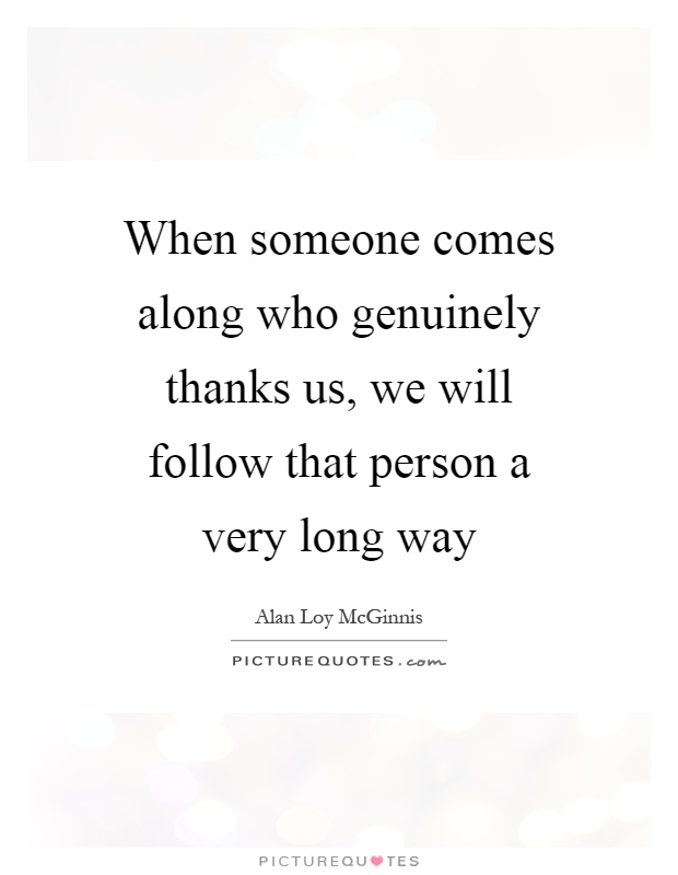 When someone comes along who genuinely thanks us, we will follow that person a very long way Picture Quote #1