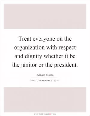 Treat everyone on the organization with respect and dignity whether it be the janitor or the president Picture Quote #1