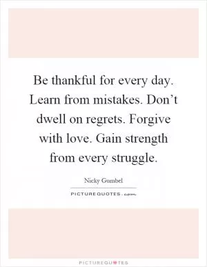 Be thankful for every day. Learn from mistakes. Don’t dwell on regrets. Forgive with love. Gain strength from every struggle Picture Quote #1