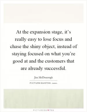 At the expansion stage, it’s really easy to lose focus and chase the shiny object, instead of staying focused on what you’re good at and the customers that are already successful Picture Quote #1