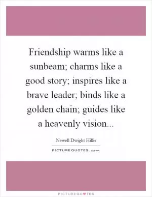 Friendship warms like a sunbeam; charms like a good story; inspires like a brave leader; binds like a golden chain; guides like a heavenly vision Picture Quote #1