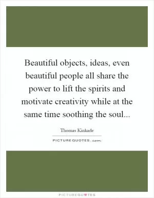 Beautiful objects, ideas, even beautiful people all share the power to lift the spirits and motivate creativity while at the same time soothing the soul Picture Quote #1