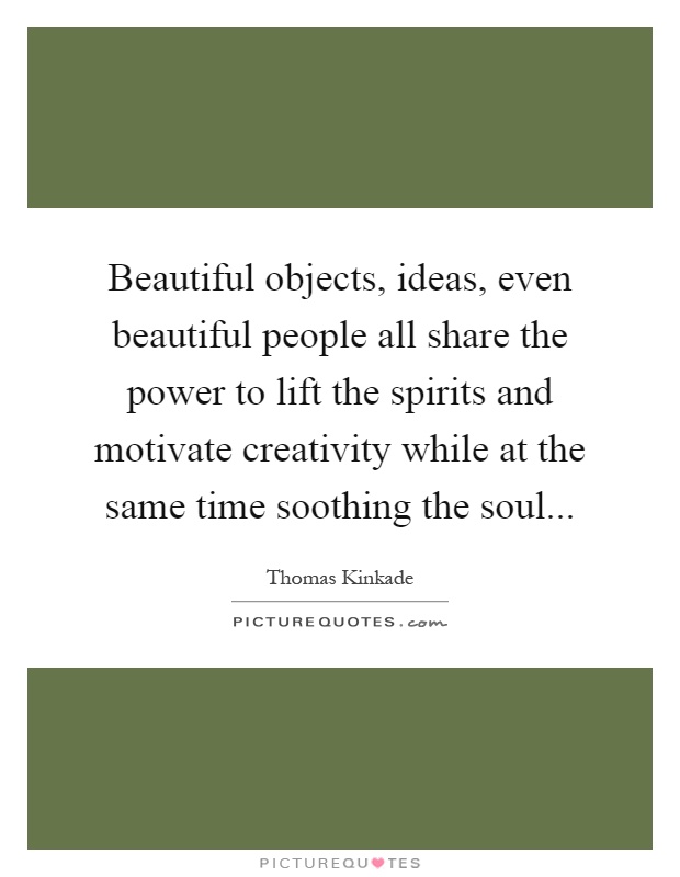 Beautiful objects, ideas, even beautiful people all share the power to lift the spirits and motivate creativity while at the same time soothing the soul Picture Quote #1