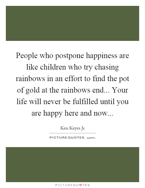 People who postpone happiness are like children who try chasing rainbows in an effort to find the pot of gold at the rainbows end... Your life will never be fulfilled until you are happy here and now Picture Quote #1