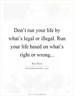 Don’t run your life by what’s legal or illegal. Run your life based on what’s right or wrong Picture Quote #1