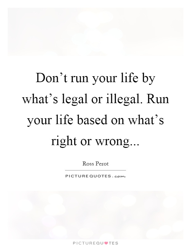 Don't run your life by what's legal or illegal. Run your life based on what's right or wrong Picture Quote #1