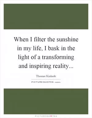 When I filter the sunshine in my life, I bask in the light of a transforming and inspiring reality Picture Quote #1
