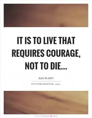 It is to live that requires courage, not to die Picture Quote #1