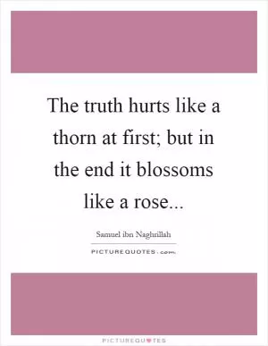 The truth hurts like a thorn at first; but in the end it blossoms like a rose Picture Quote #1