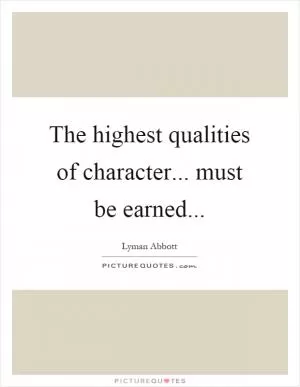The highest qualities of character... must be earned Picture Quote #1