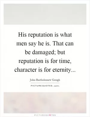 His reputation is what men say he is. That can be damaged; but reputation is for time, character is for eternity Picture Quote #1