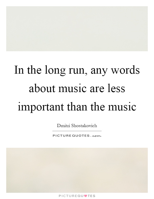 In the long run, any words about music are less important than the music Picture Quote #1