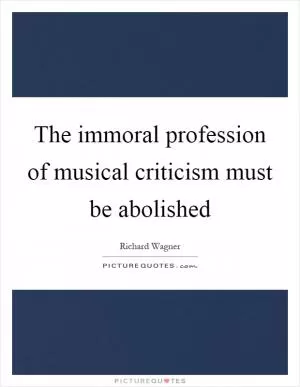 The immoral profession of musical criticism must be abolished Picture Quote #1