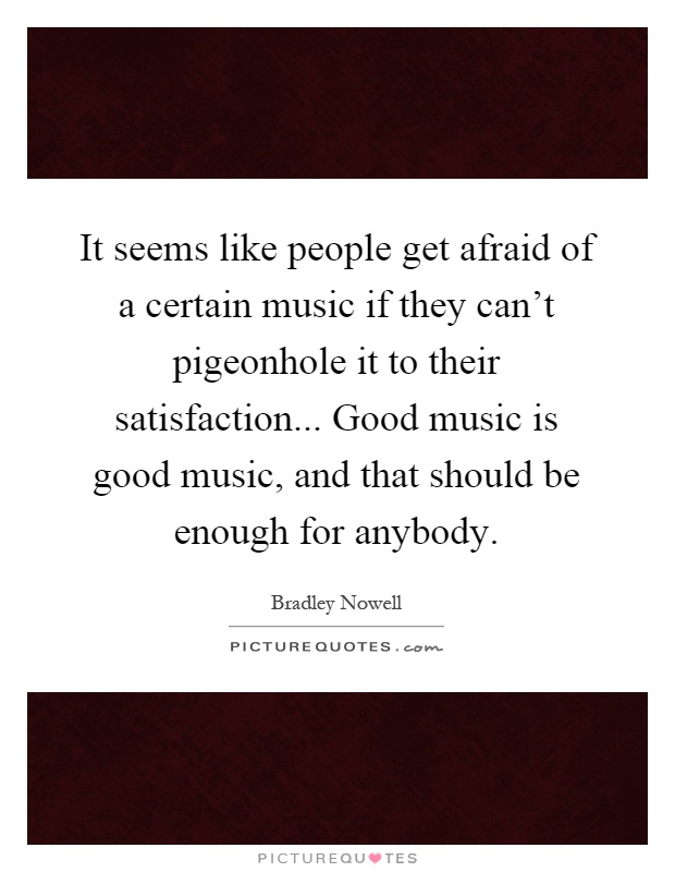 It seems like people get afraid of a certain music if they can't pigeonhole it to their satisfaction... Good music is good music, and that should be enough for anybody Picture Quote #1
