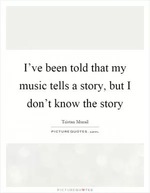 I’ve been told that my music tells a story, but I don’t know the story Picture Quote #1
