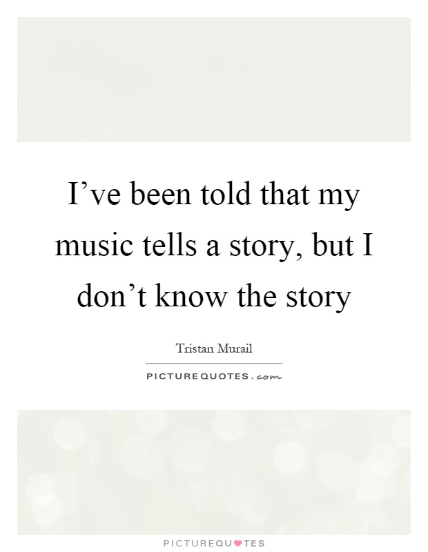 I've been told that my music tells a story, but I don't know the story Picture Quote #1
