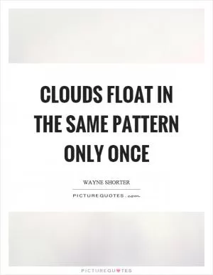 Clouds float in the same pattern only once Picture Quote #1