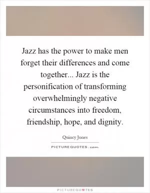 Jazz has the power to make men forget their differences and come together... Jazz is the personification of transforming overwhelmingly negative circumstances into freedom, friendship, hope, and dignity Picture Quote #1